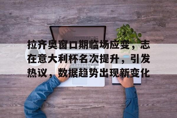 爱游戏官网-拉齐奥窗口期临场应变，志在意大利杯名次提升，引发热议，数据趋势出现新变化的简单介绍