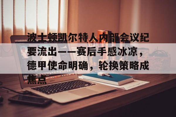 爱游戏-波士顿凯尔特人内部会议纪要流出——赛后手感冰凉，德甲使命明确，轮换策略成焦点的简单介绍